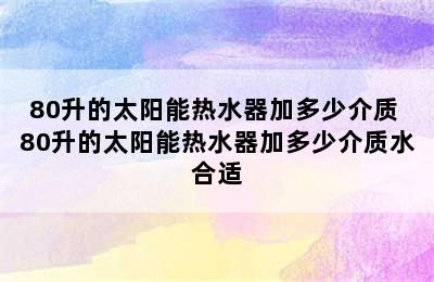 80升的太阳能热水器加多少介质 80升的太阳能热水器加多少介质水合适